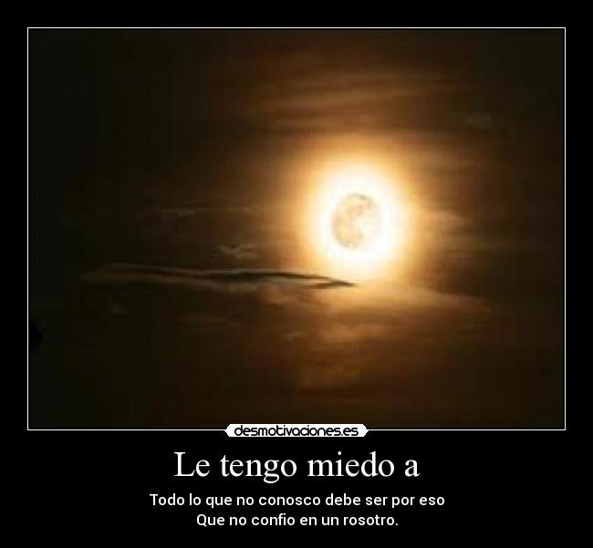 Le tengo miedo a - Todo lo que no conosco debe ser por eso
Que no confio en un rosotro.