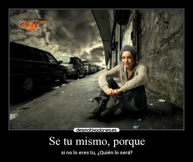Se tu mismo, porque - si no lo eres tu, ¿Quién lo será?