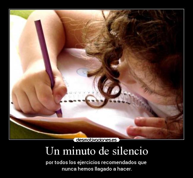 Un minuto de silencio - por todos los ejercicios recomendados que
nunca hemos llagado a hacer.