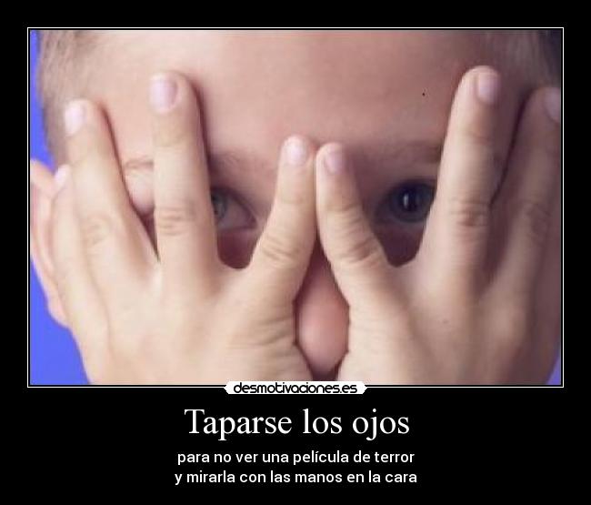 Taparse los ojos - para no ver una película de terror
y mirarla con las manos en la cara