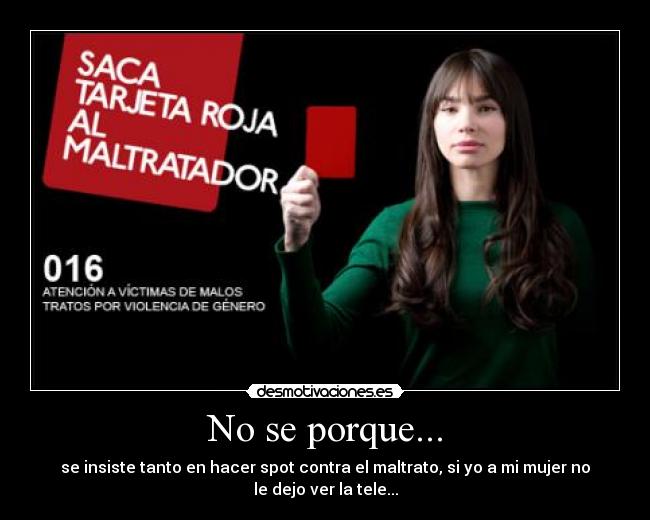 No se porque... - se insiste tanto en hacer spot contra el maltrato, si yo a mi mujer no
le dejo ver la tele...