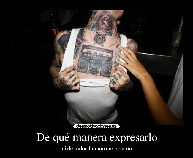 De qué manera expresarlo - si de todas formas me ignoras