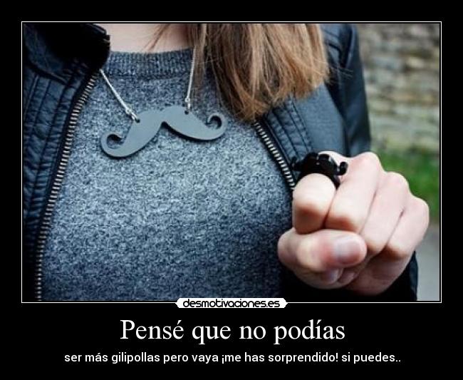 Pensé que no podías - ser más gilipollas pero vaya ¡me has sorprendido! si puedes..