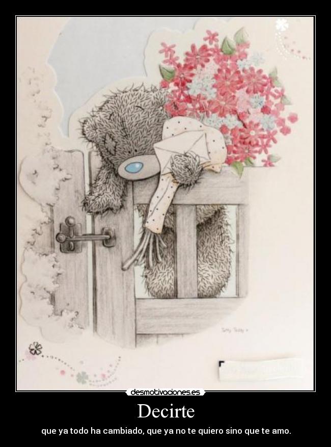 Decirte - que ya todo ha cambiado, que ya no te quiero sino que te amo.