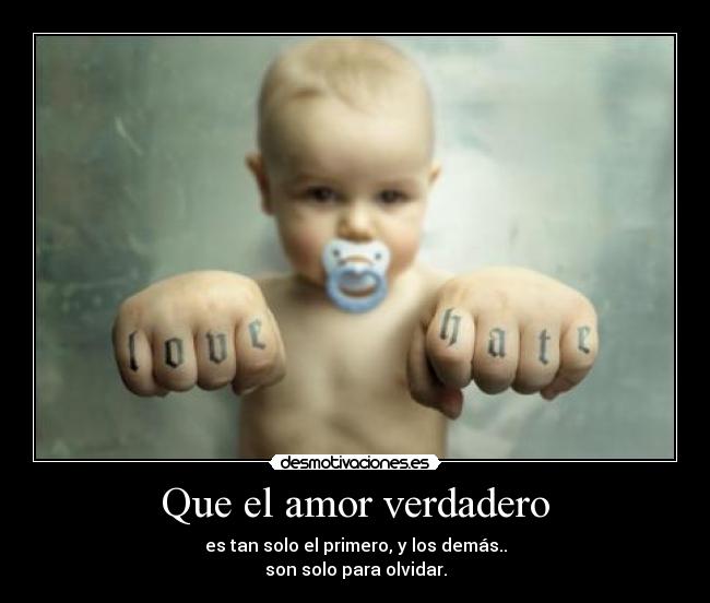 Que el amor verdadero - es tan solo el primero, y los demás..
son solo para olvidar.