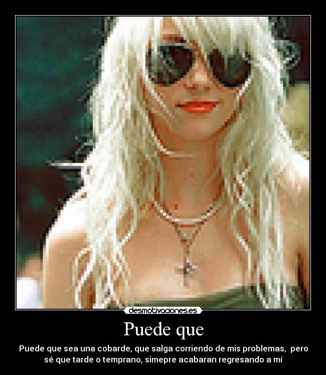 Puede que - Puede que sea una cobarde, que salga corriendo de mis problemas, pero
sé que tarde o temprano, simepre acabaran regresando a mí