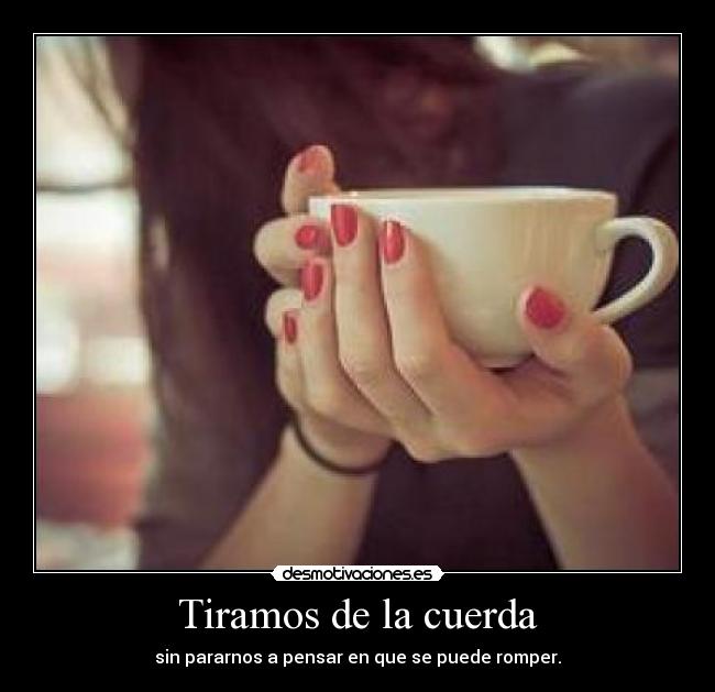 Tiramos de la cuerda - sin pararnos a pensar en que se puede romper.