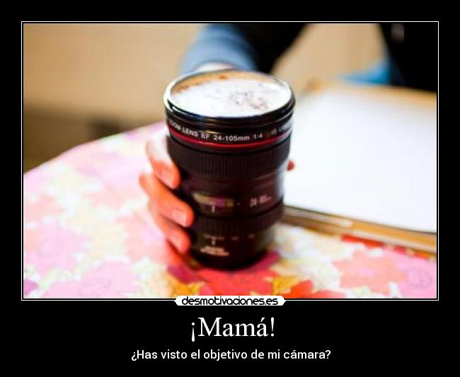 ¡Mamá! - ¿Has visto el objetivo de mi cámara?
