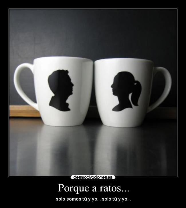 Porque a ratos... - solo somos tú y yo... solo tú y yo...