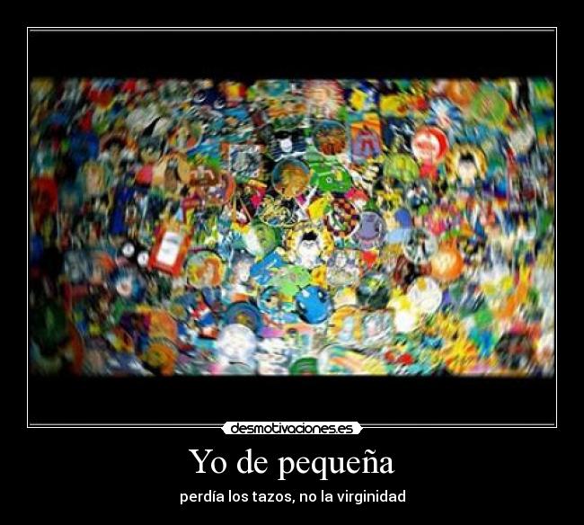 Yo de pequeña - perdía los tazos, no la virginidad