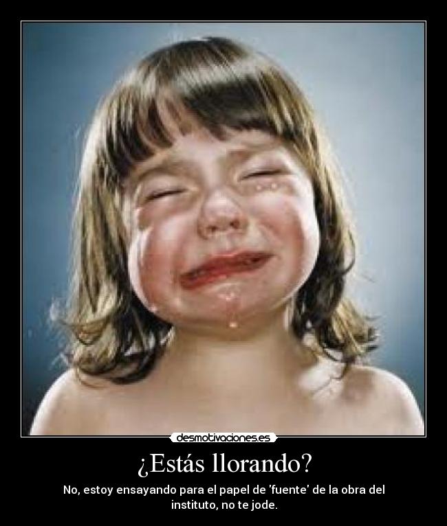 ¿Estás llorando? - No, estoy ensayando para el papel de fuente de la obra del instituto, no te jode.