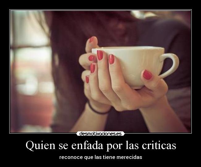 Quien se enfada por las criticas - reconoce que las tiene merecidas