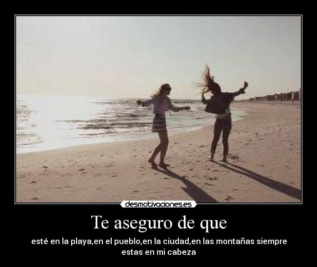 Te aseguro de que - esté en la playa,en el pueblo,en la ciudad,en las montañas siempre estas en mi cabeza