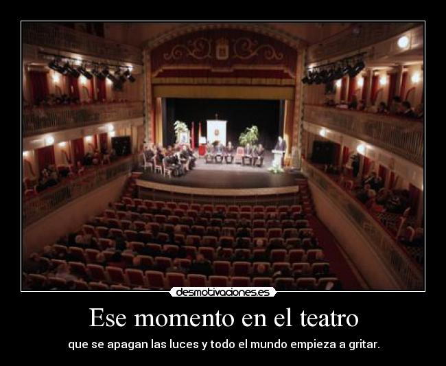 Ese momento en el teatro - que se apagan las luces y todo el mundo empieza a gritar.
