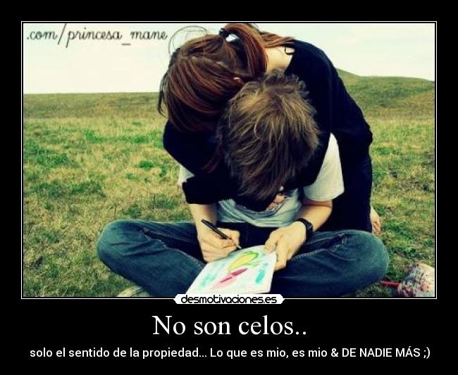No son celos.. - solo el sentido de la propiedad... Lo que es mio, es mio & DE NADIE MÁS ;)