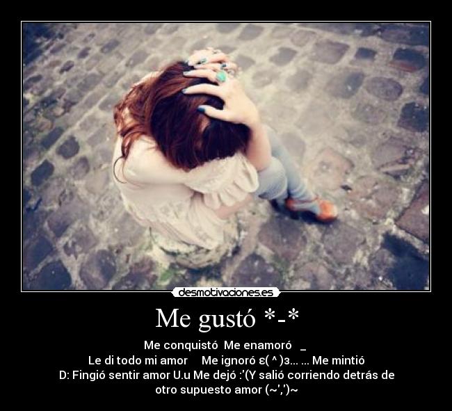Me gustó *-* - Me conquistó ♥Me enamoró ♥ _ ♥
Le di todo mi amor ♥ ♥ Me ignoró ε(‾^‾)з... ... Me mintió
D: Fingió sentir amor U.u Me dejó :(Y salió corriendo detrás de
otro supuesto amor (~,)~