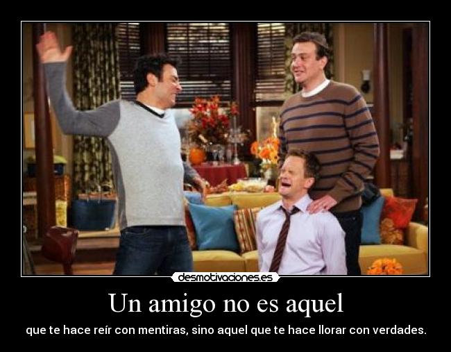 Un amigo no es aquel - que te hace reír con mentiras, sino aquel que te hace llorar con verdades.