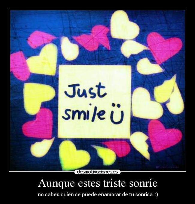 Aunque estes triste sonríe - no sabes quien se puede enamorar de tu sonrisa. :)