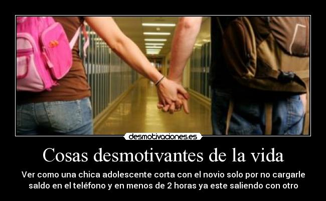 Cosas desmotivantes de la vida - Ver como una chica adolescente corta con el novio solo por no cargarle
saldo en el teléfono y en menos de 2 horas ya este saliendo con otro