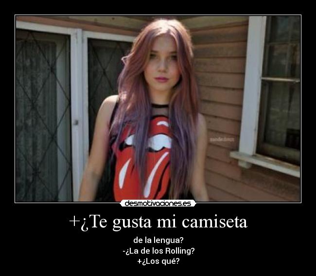 +¿Te gusta mi camiseta - de la lengua?
-¿La de los Rolling?
+¿Los qué?