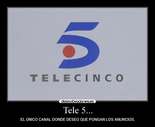 Tele 5... - EL ÚNICO CANAL DONDE DESEO QUE PONGAN LOS ANUNCIOS.