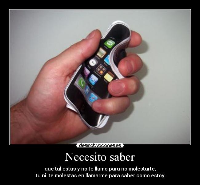 Necesito saber - que tal estas y no te llamo para no molestarte,
tu ni te molestas en llamarme para saber como estoy.