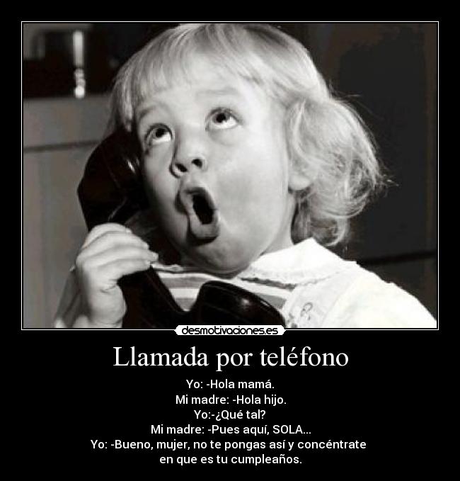 Llamada por teléfono - Yo: -Hola mamá.
Mi madre: -Hola hijo.
Yo:-¿Qué tal?
Mi madre: -Pues aquí, SOLA...
Yo: -Bueno, mujer, no te pongas así y concéntrate 
en que es tu cumpleaños.