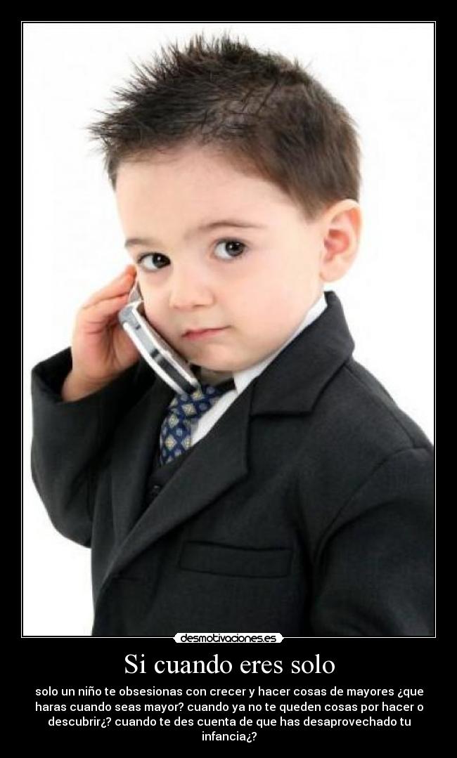 Si cuando eres solo - solo un niño te obsesionas con crecer y hacer cosas de mayores ¿que
haras cuando seas mayor? cuando ya no te queden cosas por hacer o
descubrir¿? cuando te des cuenta de que has desaprovechado tu
infancia¿?