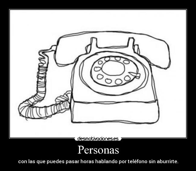Personas - con las que puedes pasar horas hablando por teléfono sin aburrirte.