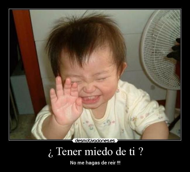 ¿ Tener miedo de ti ? - No me hagas de reir !!!
