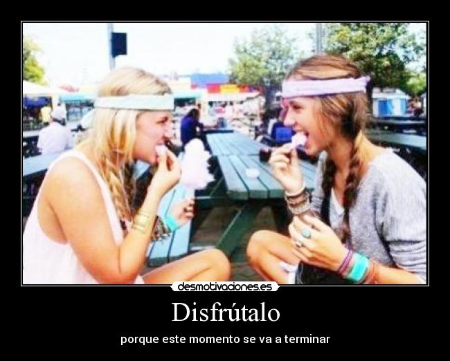Disfrútalo - porque este momento se va a terminar