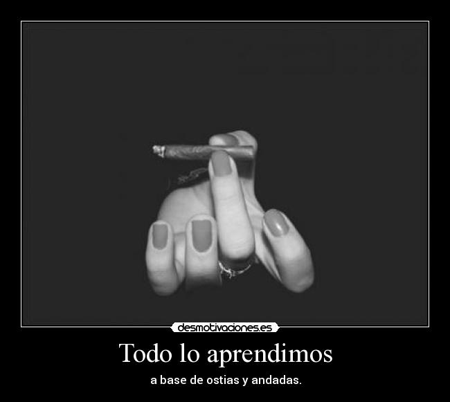 Todo lo aprendimos - a base de ostias y andadas.