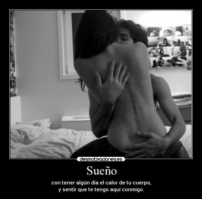 Sueño - con tener algún día el calor de tu cuerpo,
y sentir que te tengo aquí conmigo.