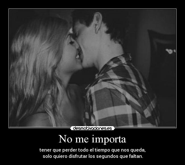 No me importa - tener que perder todo el tiempo que nos queda,
solo quiero disfrutar los segundos que faltan.