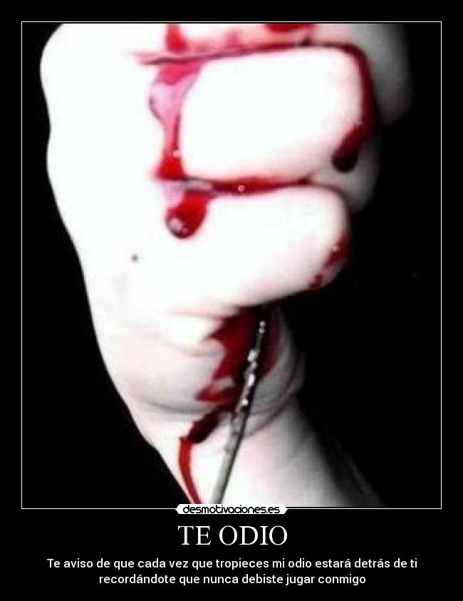 TE ODIO - Te aviso de que cada vez que tropieces mi odio estará detrás de ti
recordándote que nunca debiste jugar conmigo