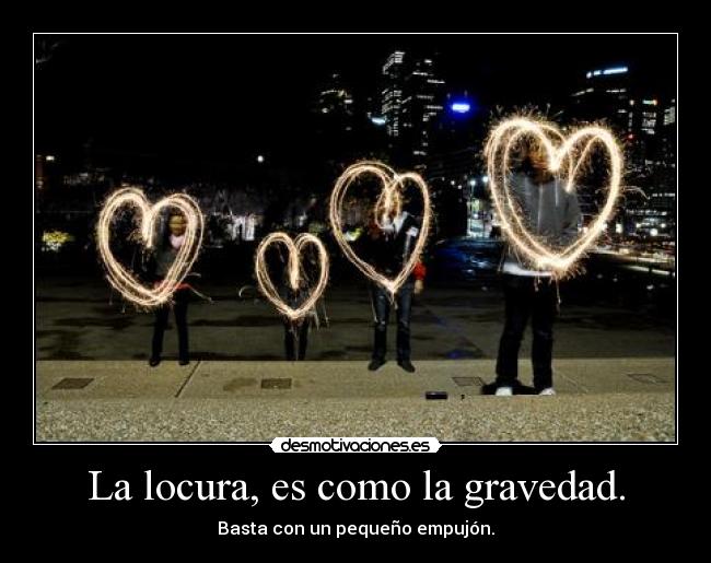 La locura, es como la gravedad. - Basta con un pequeño empujón.