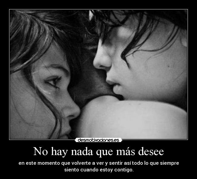 No hay nada que más desee - en este momento que volverte a ver y sentir así todo lo que siempre
siento cuando estoy contigo.