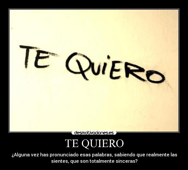 TE QUIERO - ¿Alguna vez has pronunciado esas palabras, sabiendo que realmente las
sientes, que son totalmente sinceras?