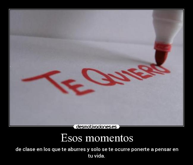 Esos momentos - de clase en los que te aburres y solo se te ocurre ponerte a pensar en tu vida.
