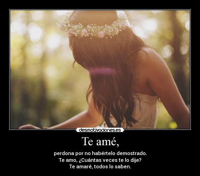 Te amé, - perdona por no habértelo demostrado.
Te amo, ¿Cuántas veces te lo dije?
Te amaré, todos lo saben.