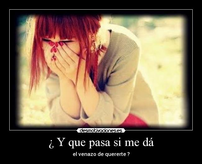 ¿ Y que pasa si me dá - el venazo de quererte ?