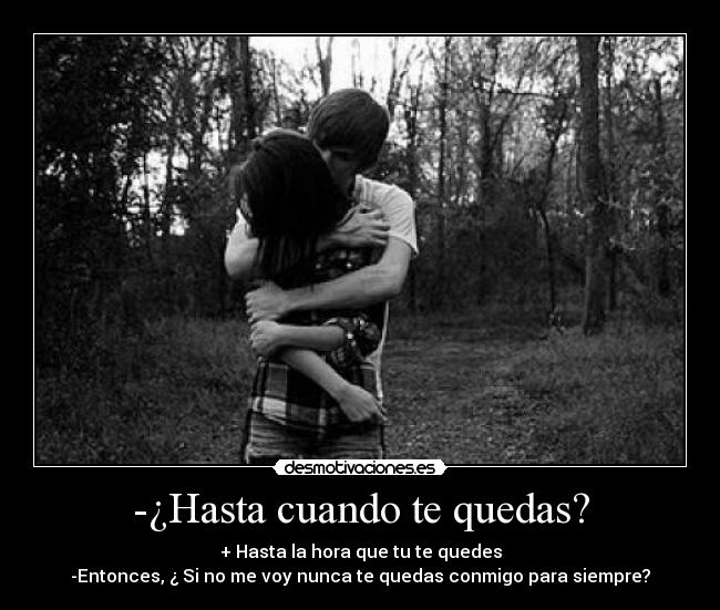 -¿Hasta cuando te quedas? - + Hasta la hora que tu te quedes
-Entonces, ¿ Si no me voy nunca te quedas conmigo para siempre?