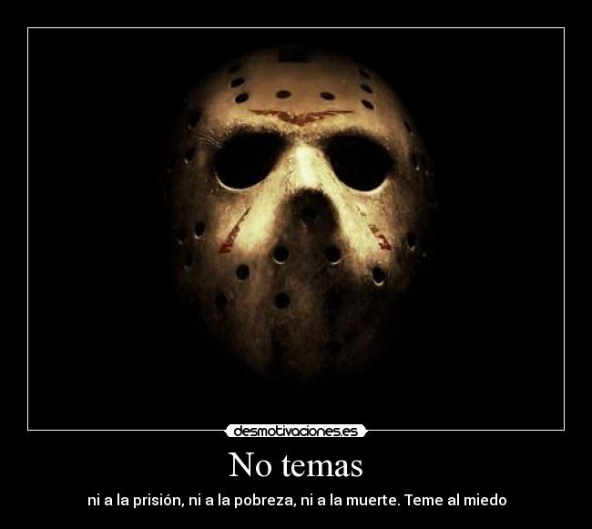 No temas - ni a la prisión, ni a la pobreza, ni a la muerte. Teme al miedo