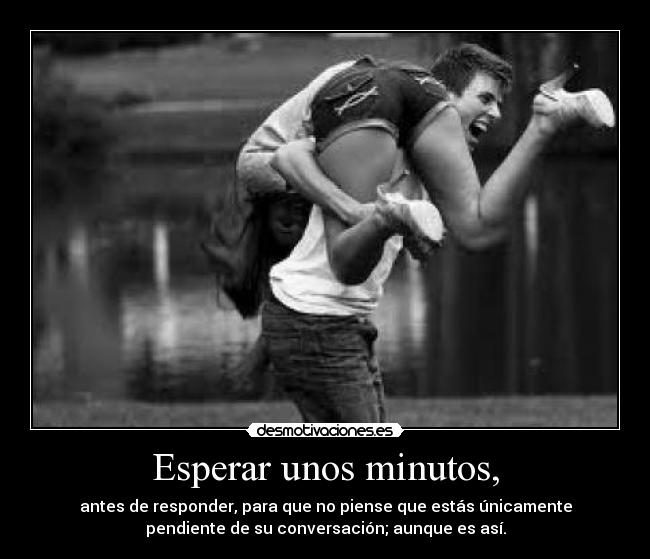 Esperar unos minutos, - antes de responder, para que no piense que estás únicamente
pendiente de su conversación; aunque es así.