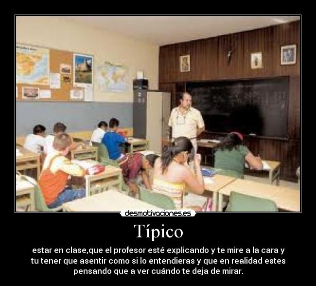 Típico - estar en clase,que el profesor esté explicando y te mire a la cara y
tu tener que asentir como si lo entendieras y que en realidad estes
pensando que a ver cuándo te deja de mirar.