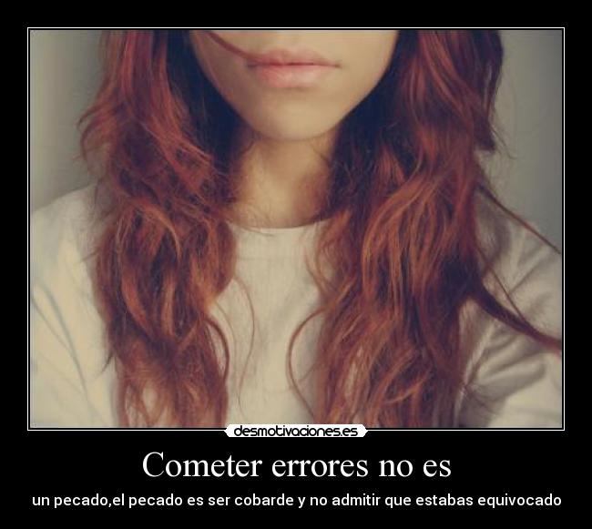 Cometer errores no es - un pecado,el pecado es ser cobarde y no admitir que estabas equivocado