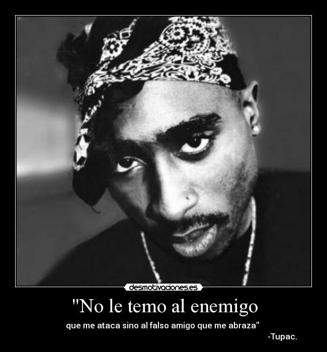 No le temo al enemigo - que me ataca sino al falso amigo que me abraza
-Tupac.