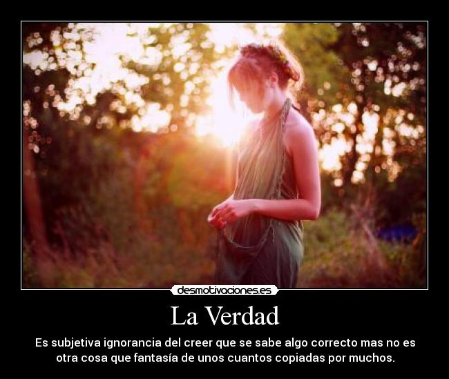 La Verdad - Es subjetiva ignorancia del creer que se sabe algo correcto mas no es
otra cosa que fantasía de unos cuantos copiadas por muchos.