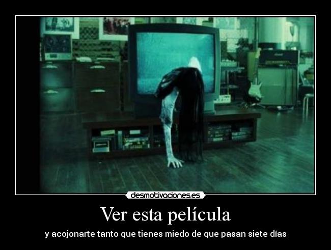 Ver esta película - y acojonarte tanto que tienes miedo de que pasan siete días