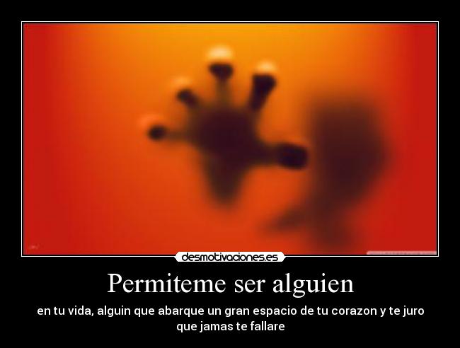 Permiteme ser alguien - en tu vida, alguin que abarque un gran espacio de tu corazon y te juro
que jamas te fallare